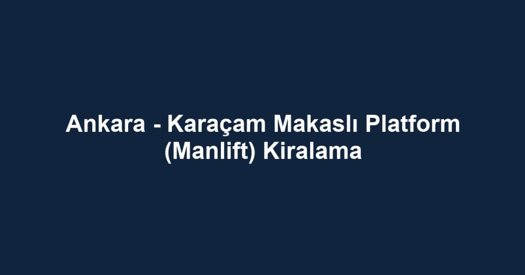 Ankara - Karaçam Makaslı Platform (Manlift) Kiralama