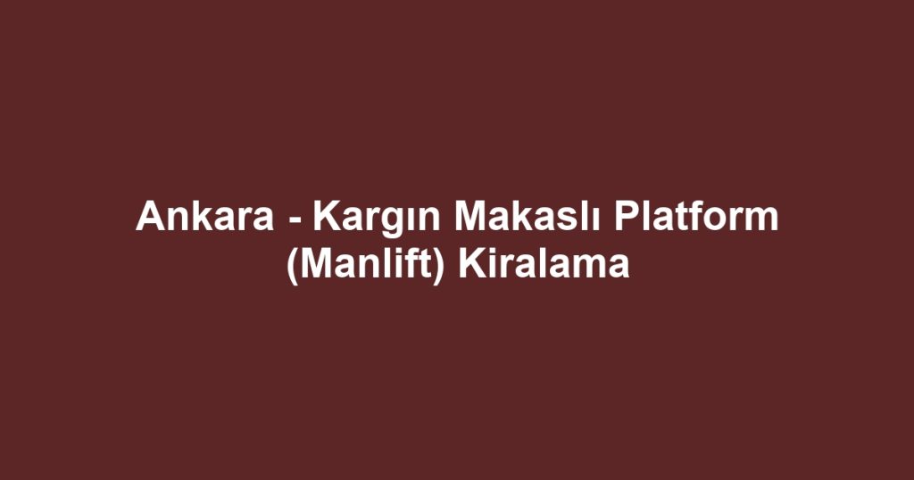 Ankara - Kargın Makaslı Platform (Manlift) Kiralama