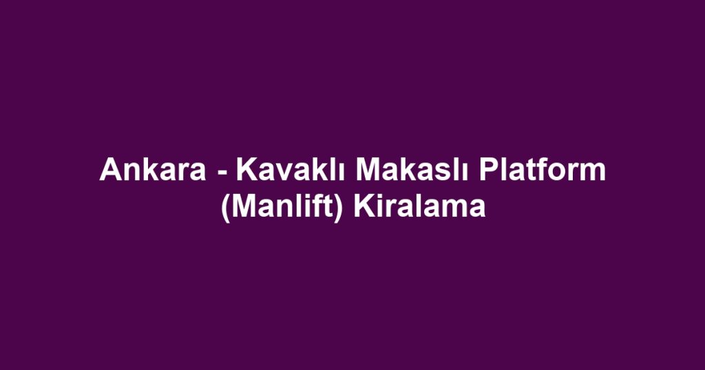 Ankara - Kavaklı Makaslı Platform (Manlift) Kiralama