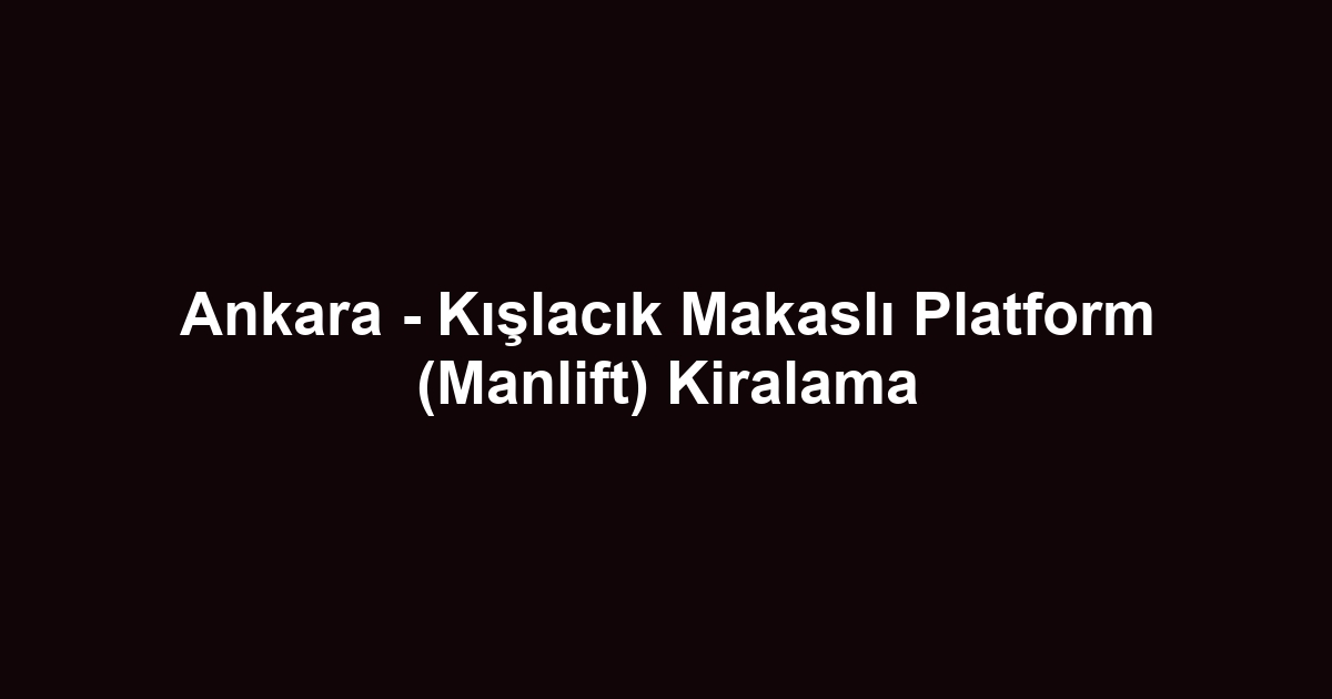 Ankara - Kışlacık Makaslı Platform (Manlift) Kiralama