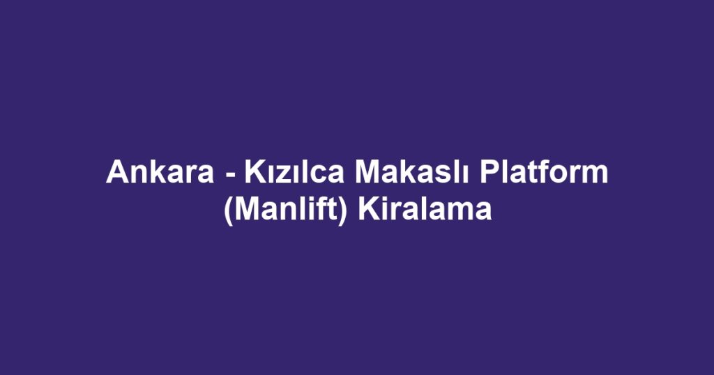 Ankara - Kızılca Makaslı Platform (Manlift) Kiralama