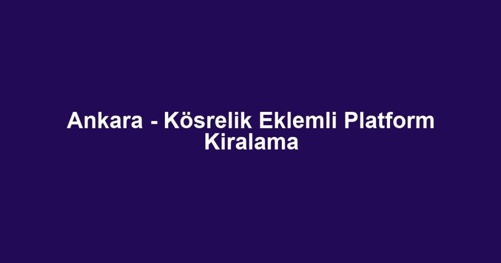 Ankara - Kösrelik Eklemli Platform Kiralama