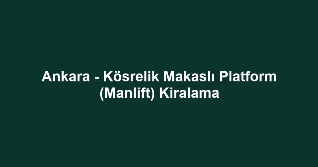 Ankara - Kösrelik Makaslı Platform (Manlift) Kiralama