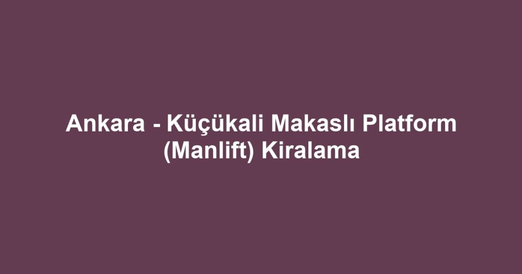 Ankara - Küçükali Makaslı Platform (Manlift) Kiralama