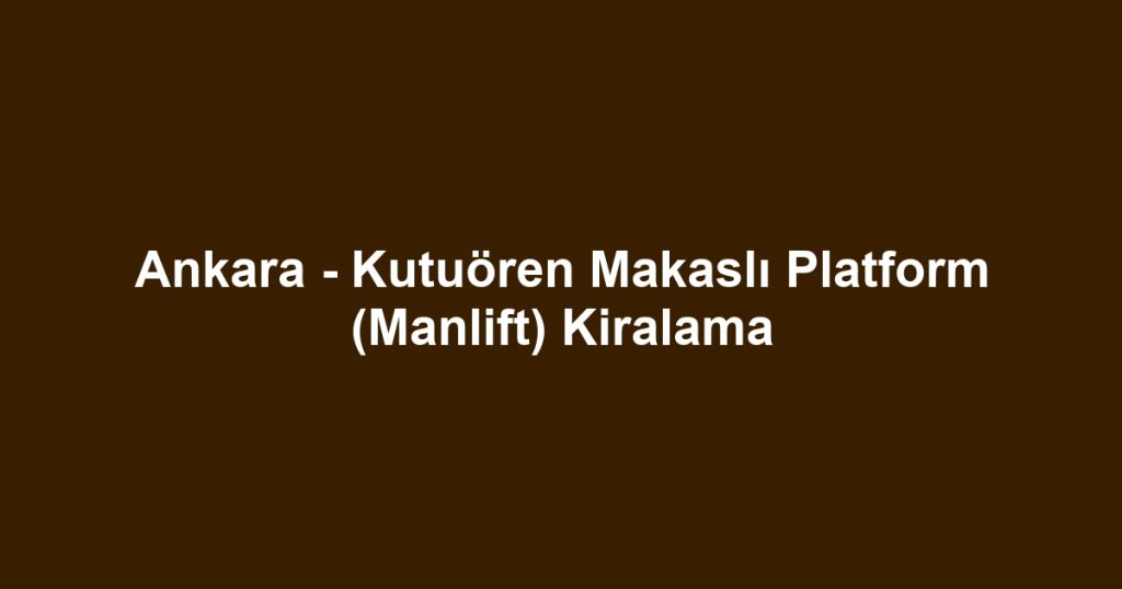 Ankara - Kutuören Makaslı Platform (Manlift) Kiralama