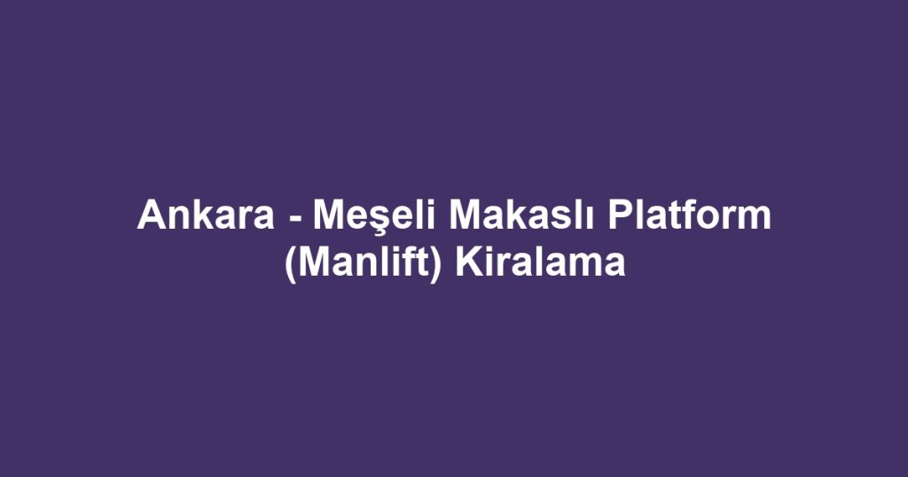 Ankara - Meşeli Makaslı Platform (Manlift) Kiralama