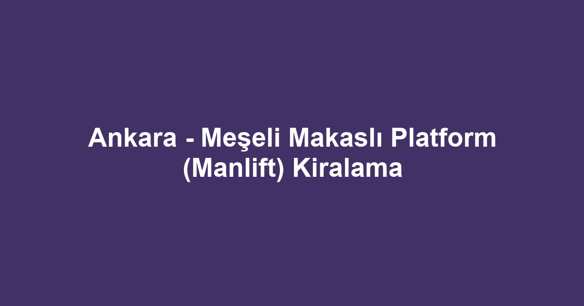 Ankara - Meşeli Makaslı Platform (Manlift) Kiralama