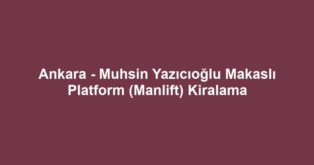 Ankara - Muhsin Yazıcıoğlu Makaslı Platform (Manlift) Kiralama