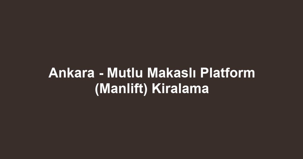 Ankara - Mutlu Makaslı Platform (Manlift) Kiralama