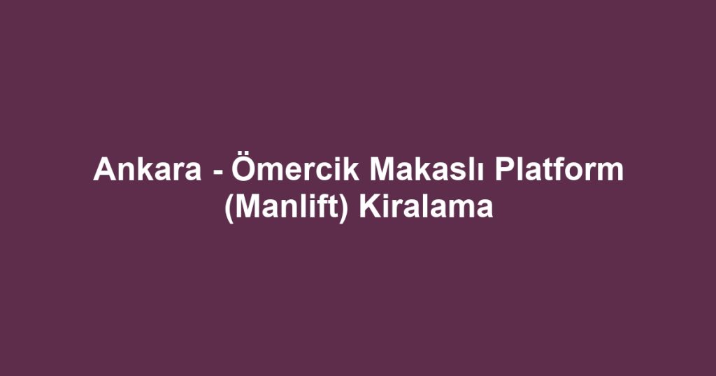 Ankara - Ömercik Makaslı Platform (Manlift) Kiralama