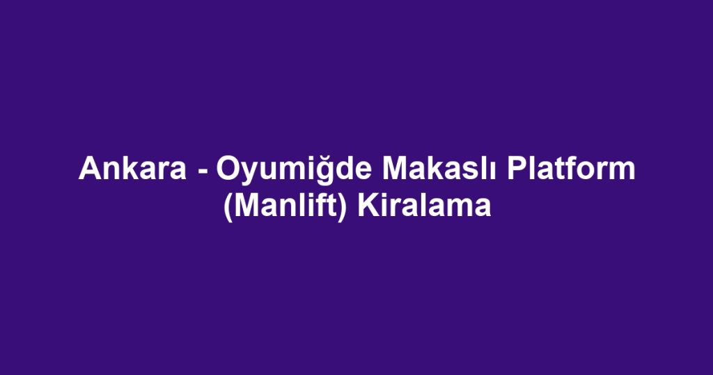Ankara - Oyumiğde Makaslı Platform (Manlift) Kiralama