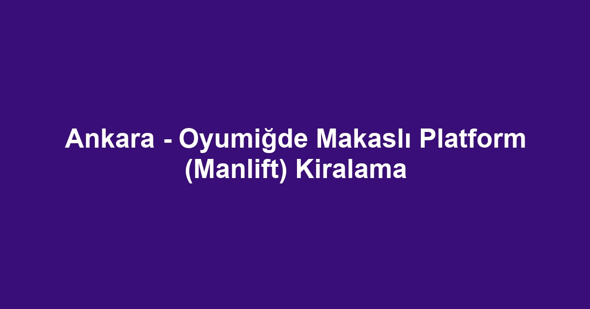 Ankara - Oyumiğde Makaslı Platform (Manlift) Kiralama