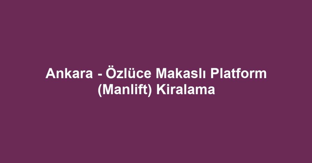 Ankara - Özlüce Makaslı Platform (Manlift) Kiralama