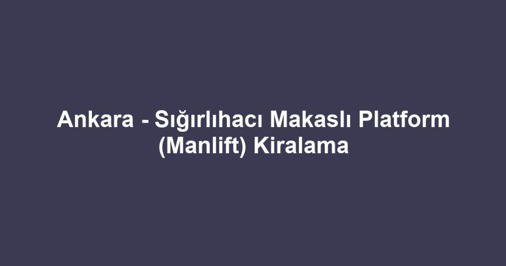 Ankara - Sığırlıhacı Makaslı Platform (Manlift) Kiralama