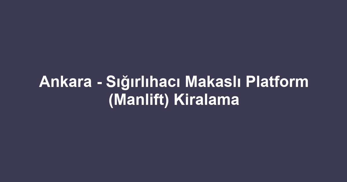 Ankara - Sığırlıhacı Makaslı Platform (Manlift) Kiralama