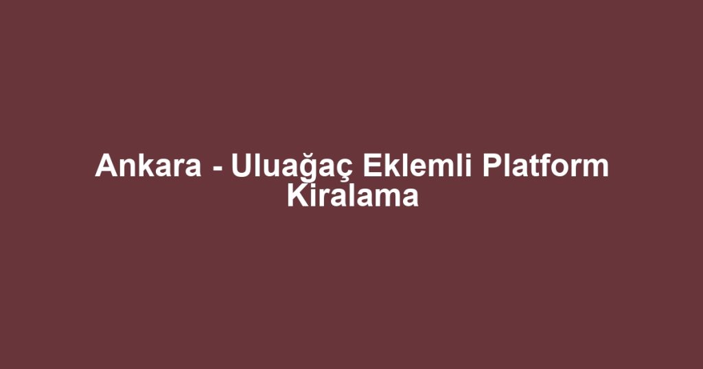 Ankara - Uluağaç Eklemli Platform Kiralama