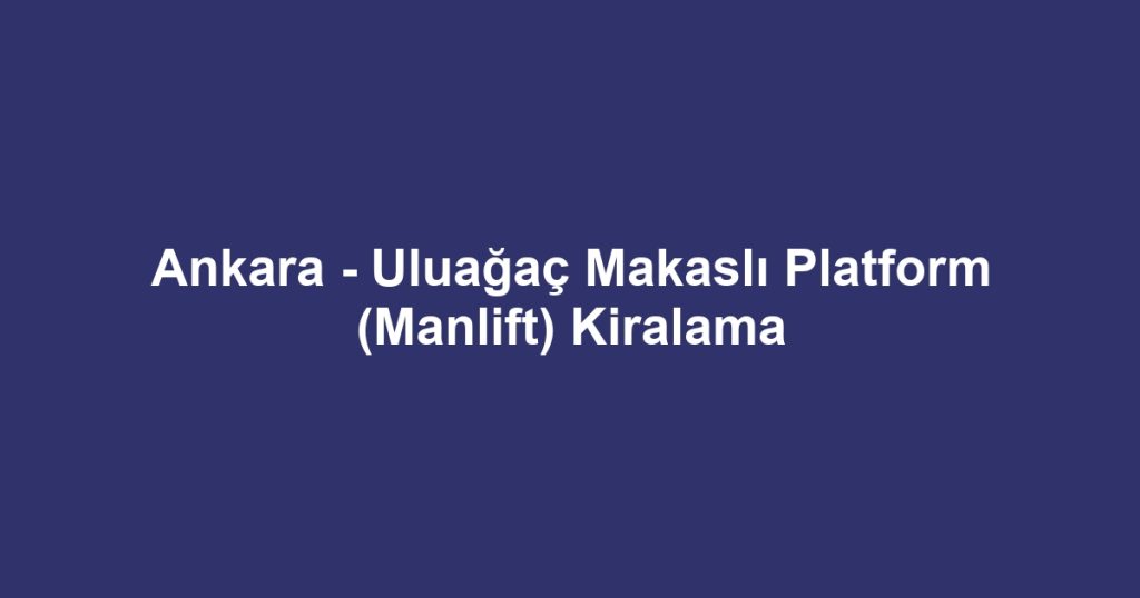 Ankara - Uluağaç Makaslı Platform (Manlift) Kiralama
