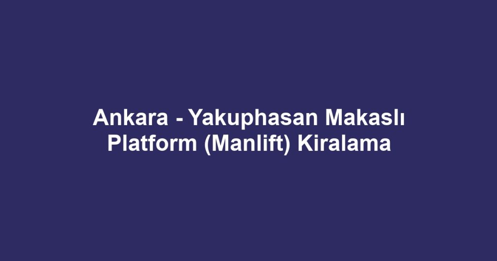 Ankara - Yakuphasan Makaslı Platform (Manlift) Kiralama