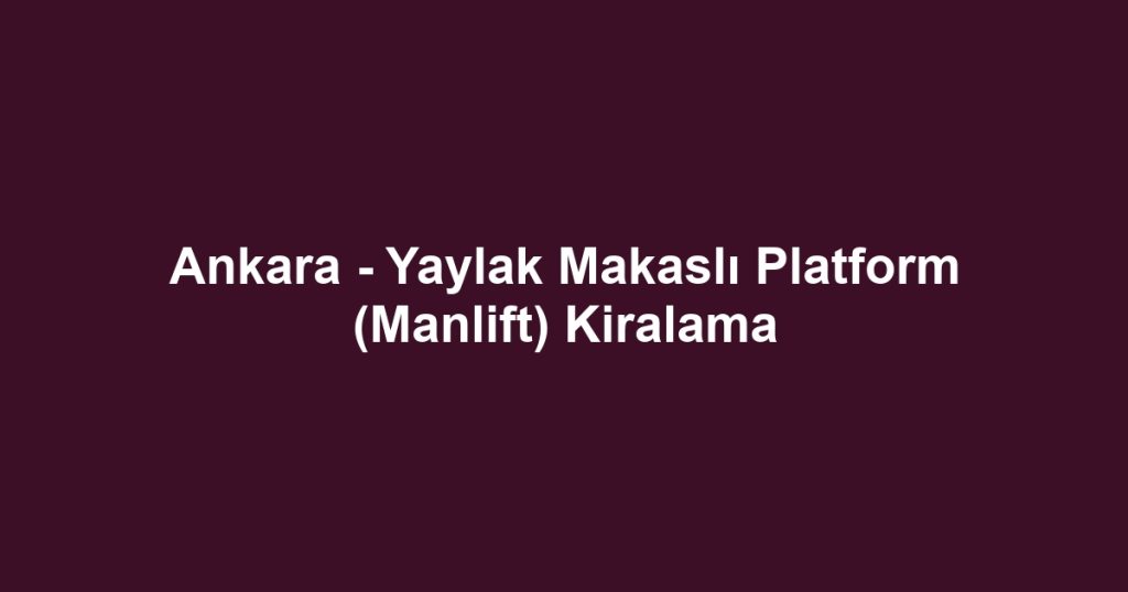 Ankara - Yaylak Makaslı Platform (Manlift) Kiralama