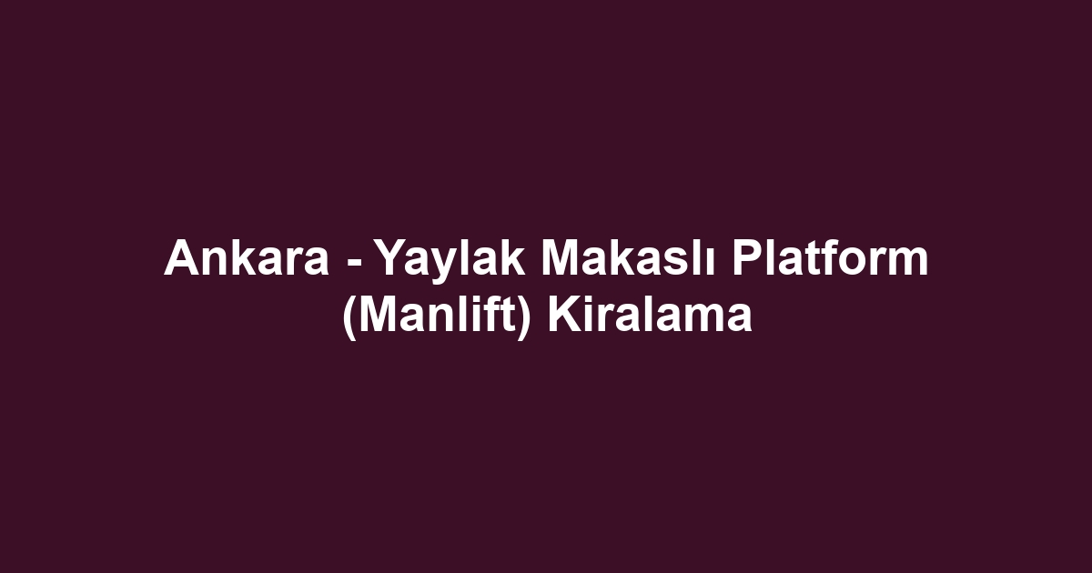Ankara - Yaylak Makaslı Platform (Manlift) Kiralama