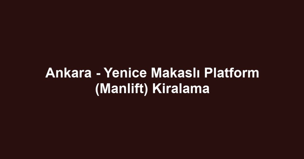 Ankara - Yenice Makaslı Platform (Manlift) Kiralama