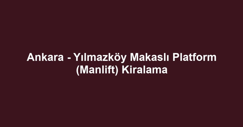 Ankara - Yılmazköy Makaslı Platform (Manlift) Kiralama
