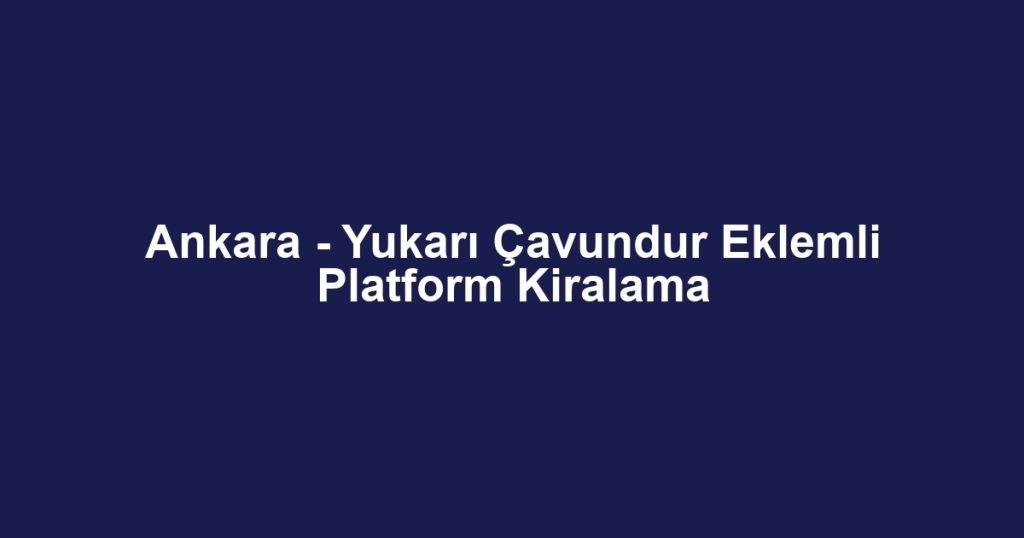 Ankara - Yukarı Çavundur Eklemli Platform Kiralama