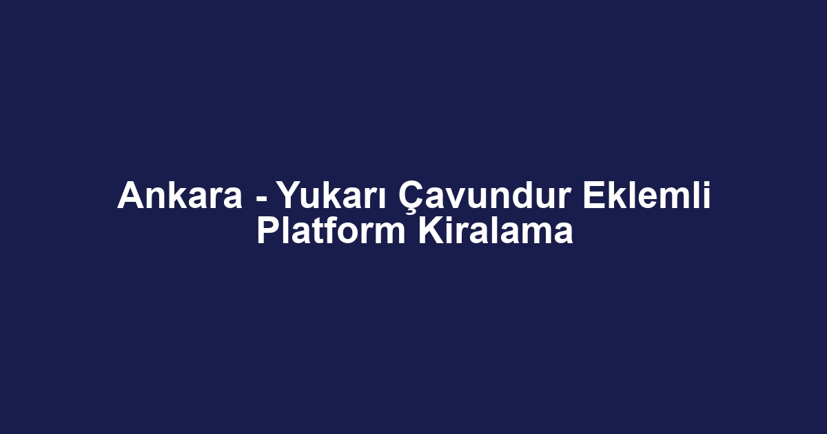 Ankara - Yukarı Çavundur Eklemli Platform Kiralama