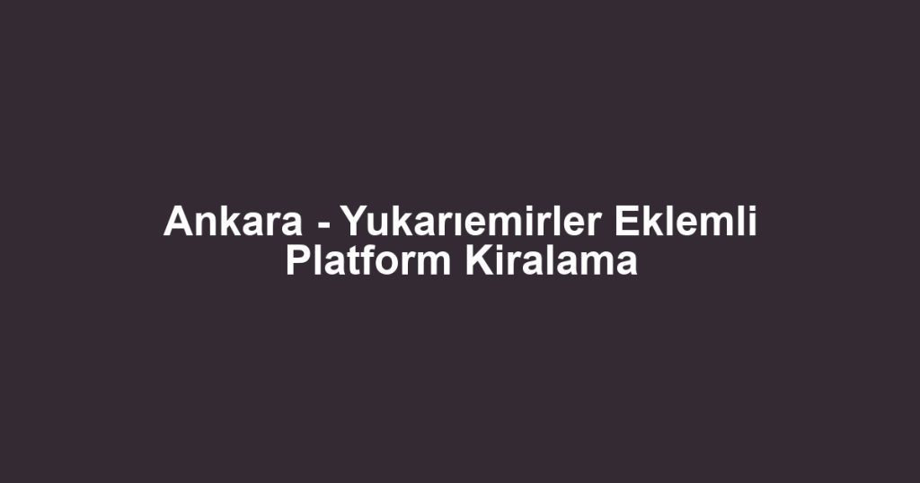 Ankara - Yukarıemirler Eklemli Platform Kiralama