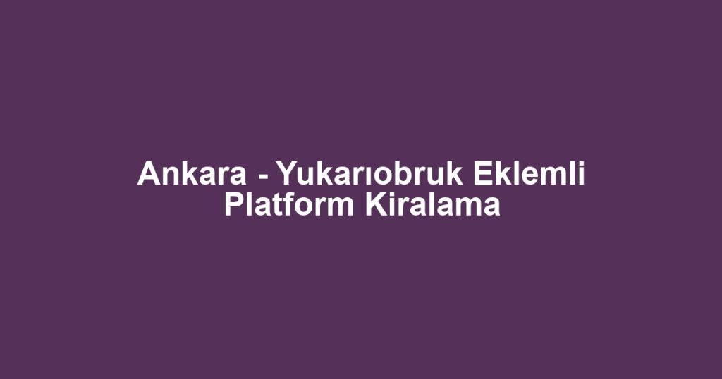 Ankara - Yukarıobruk Eklemli Platform Kiralama