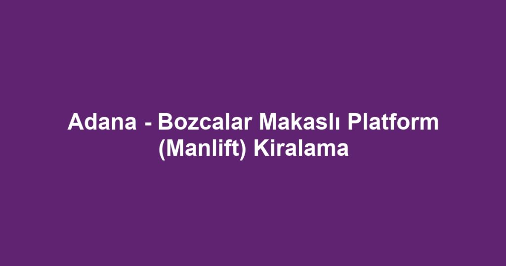 Adana - Bozcalar Makaslı Platform (Manlift) Kiralama
