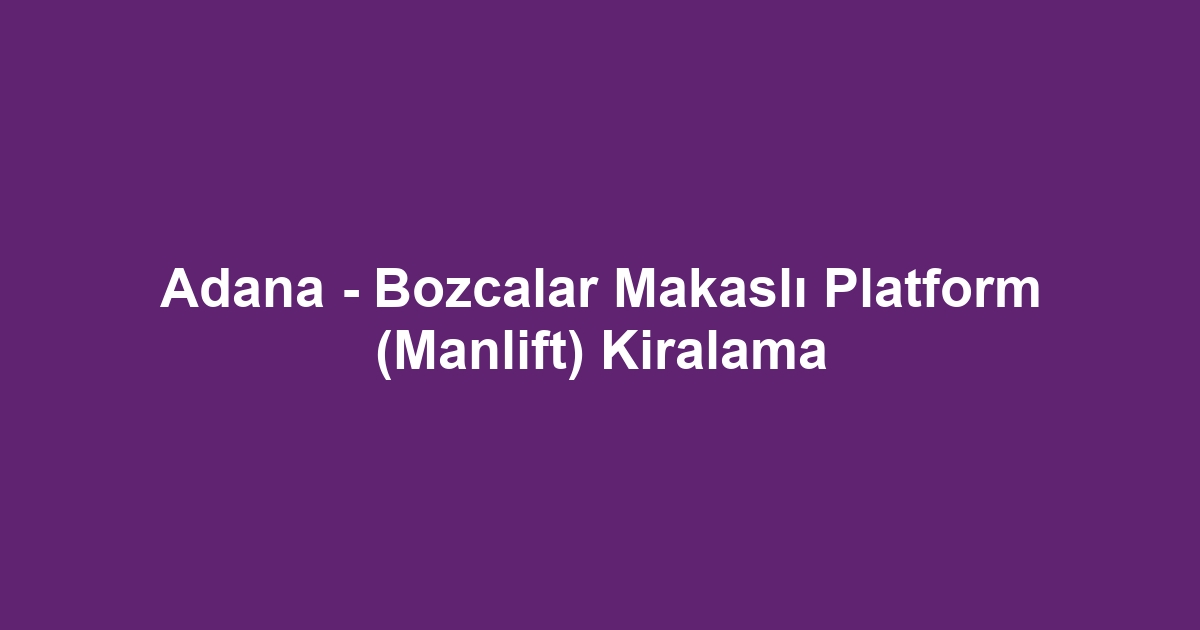 Adana - Bozcalar Makaslı Platform (Manlift) Kiralama