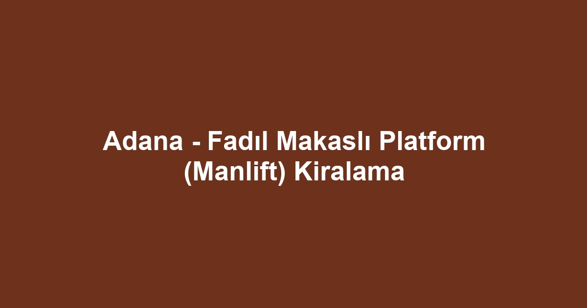 Adana - Fadıl Makaslı Platform (Manlift) Kiralama