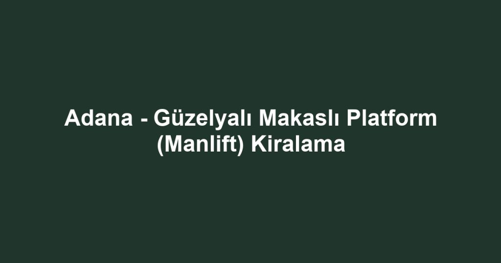 Adana - Güzelyalı Makaslı Platform (Manlift) Kiralama