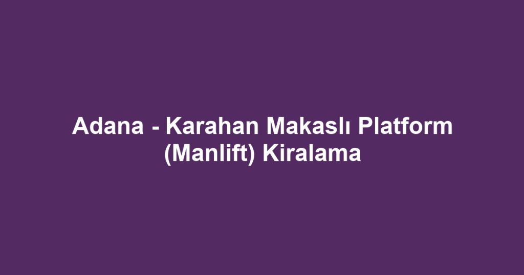 Adana - Karahan Makaslı Platform (Manlift) Kiralama