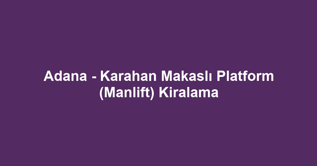 Adana - Karahan Makaslı Platform (Manlift) Kiralama