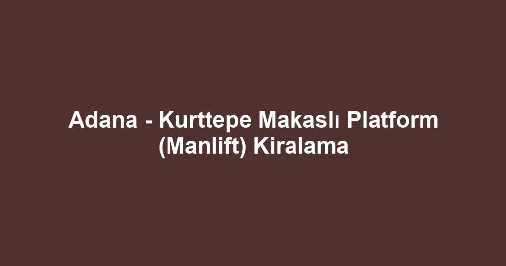 Adana - Kurttepe Makaslı Platform (Manlift) Kiralama