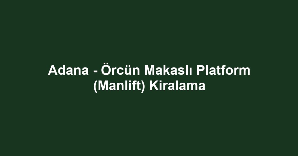 Adana - Örcün Makaslı Platform (Manlift) Kiralama