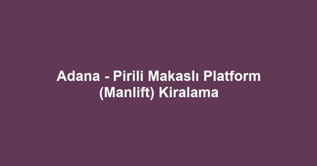 Adana - Pirili Makaslı Platform (Manlift) Kiralama