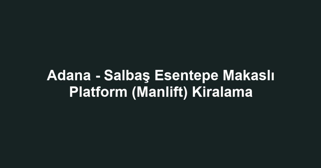Adana - Salbaş Esentepe Makaslı Platform (Manlift) Kiralama