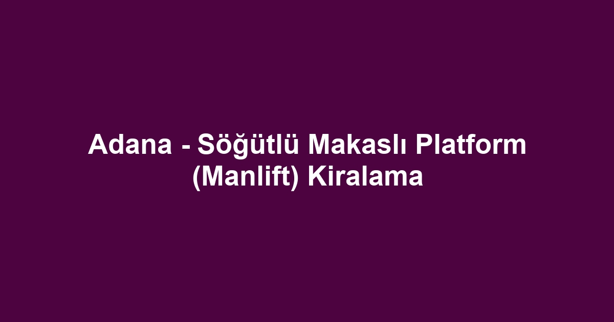 Adana - Söğütlü Makaslı Platform (Manlift) Kiralama