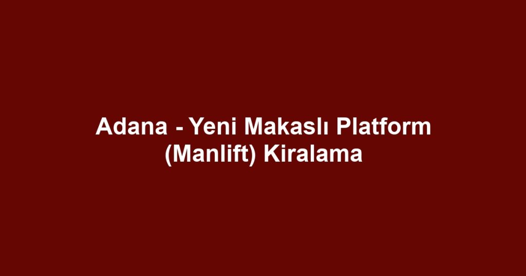 Adana - Yeni Makaslı Platform (Manlift) Kiralama