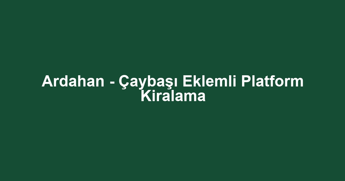 Ardahan - Çaybaşı Eklemli Platform Kiralama