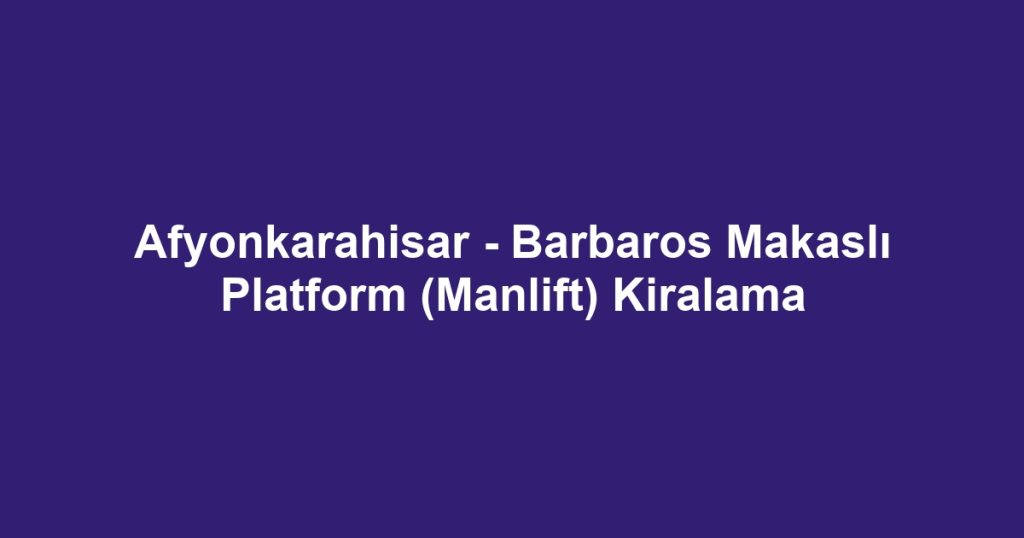 Afyonkarahisar - Barbaros Makaslı Platform (Manlift) Kiralama