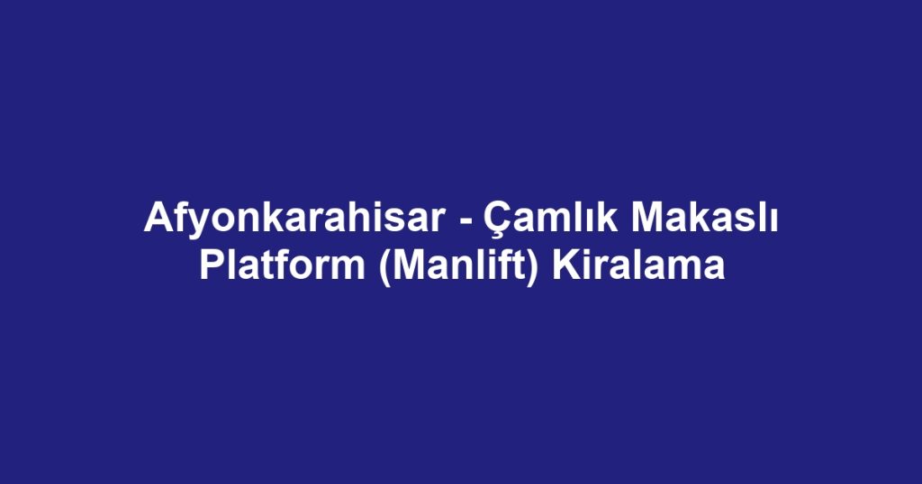 Afyonkarahisar - Çamlık Makaslı Platform (Manlift) Kiralama