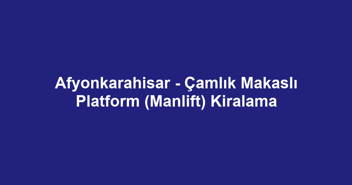 Afyonkarahisar - Çamlık Makaslı Platform (Manlift) Kiralama
