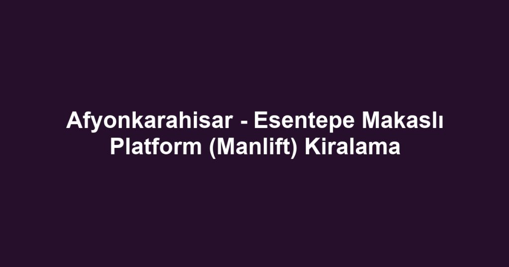 Afyonkarahisar - Esentepe Makaslı Platform (Manlift) Kiralama