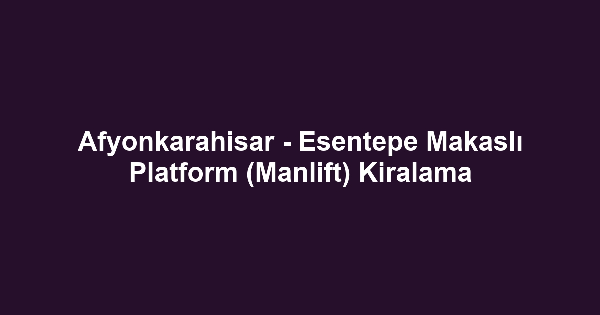 Afyonkarahisar - Esentepe Makaslı Platform (Manlift) Kiralama