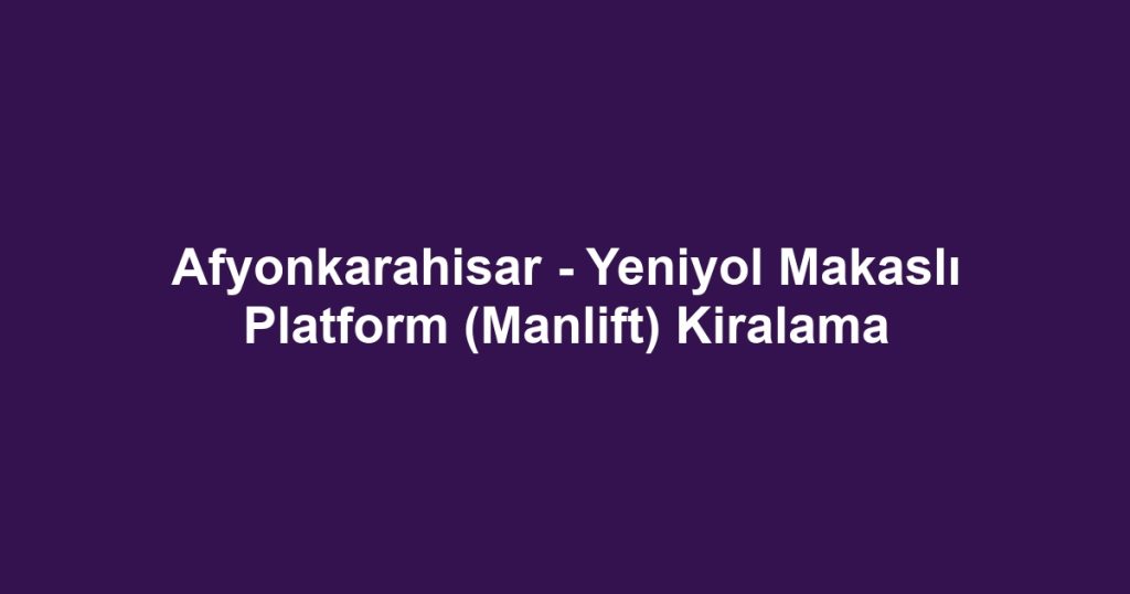 Afyonkarahisar - Yeniyol Makaslı Platform (Manlift) Kiralama