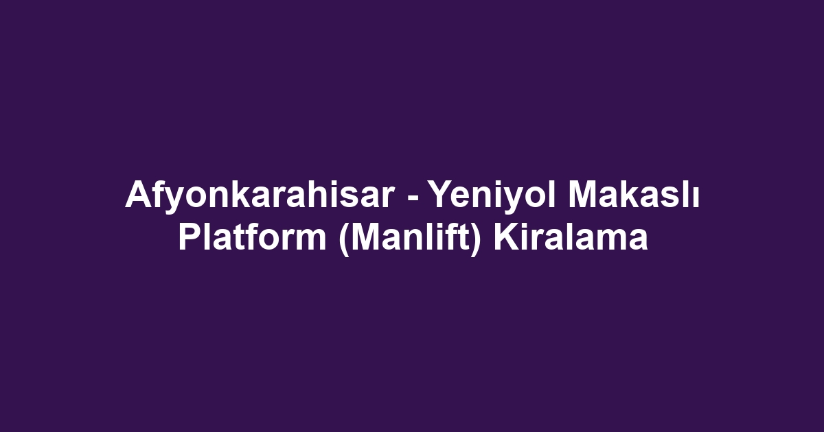 Afyonkarahisar - Yeniyol Makaslı Platform (Manlift) Kiralama